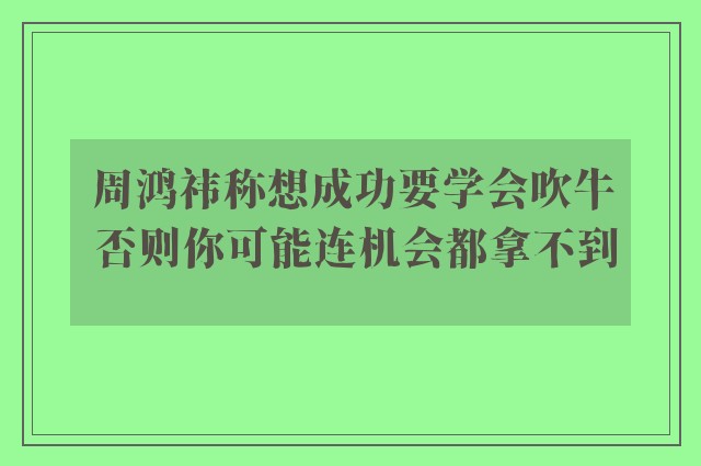 周鸿祎称想成功要学会吹牛 否则你可能连机会都拿不到