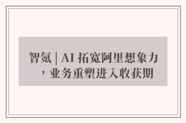 智氪 | AI 拓宽阿里想象力，业务重塑进入收获期