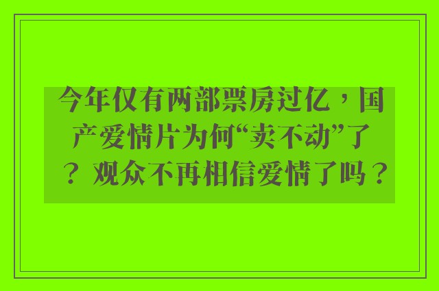 今年仅有两部票房过亿，国产爱情片为何“卖不动”了？ 观众不再相信爱情了吗？