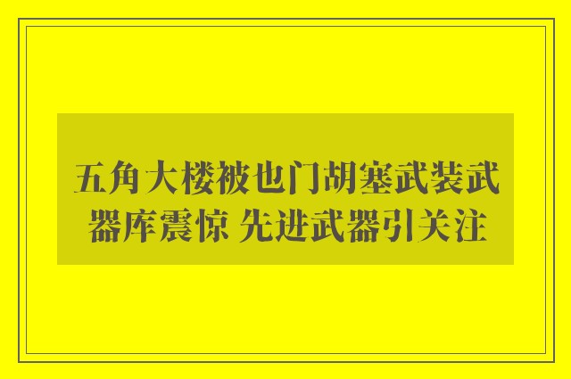 五角大楼被也门胡塞武装武器库震惊 先进武器引关注