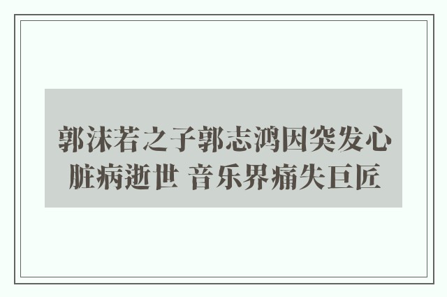 郭沫若之子郭志鸿因突发心脏病逝世 音乐界痛失巨匠