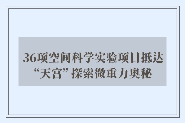 36项空间科学实验项目抵达“天宫” 探索微重力奥秘