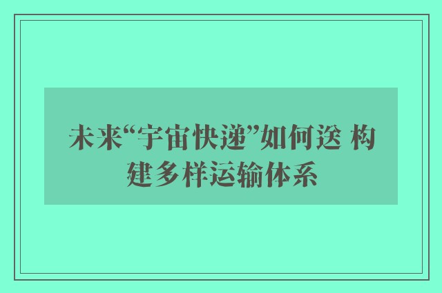 未来“宇宙快递”如何送 构建多样运输体系