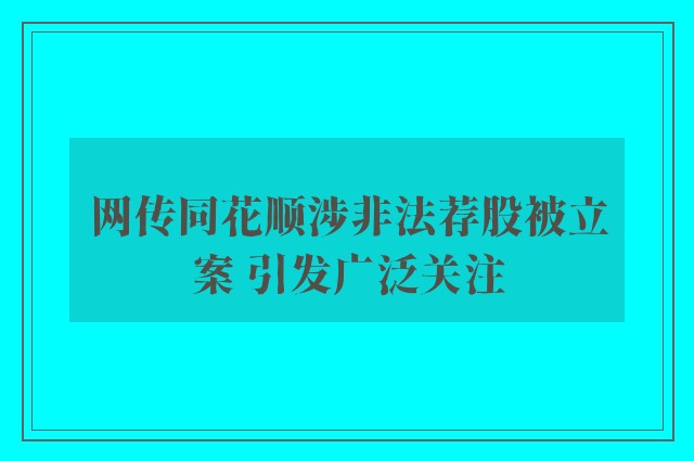 网传同花顺涉非法荐股被立案 引发广泛关注