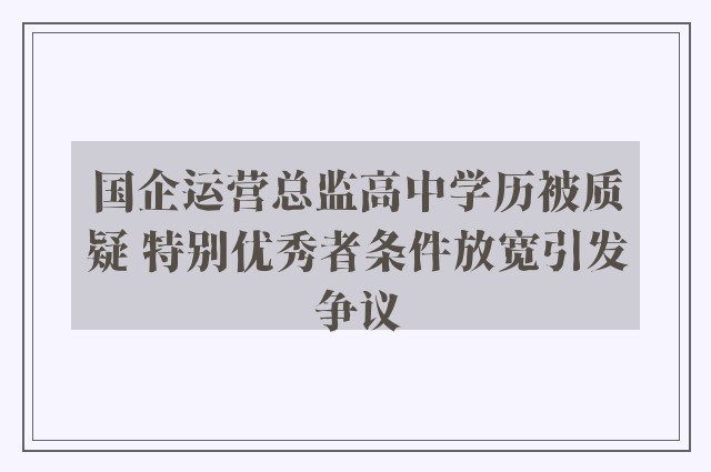 国企运营总监高中学历被质疑 特别优秀者条件放宽引发争议