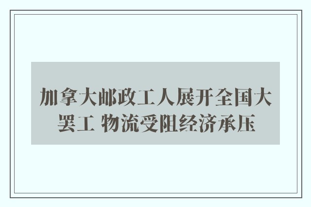 加拿大邮政工人展开全国大罢工 物流受阻经济承压