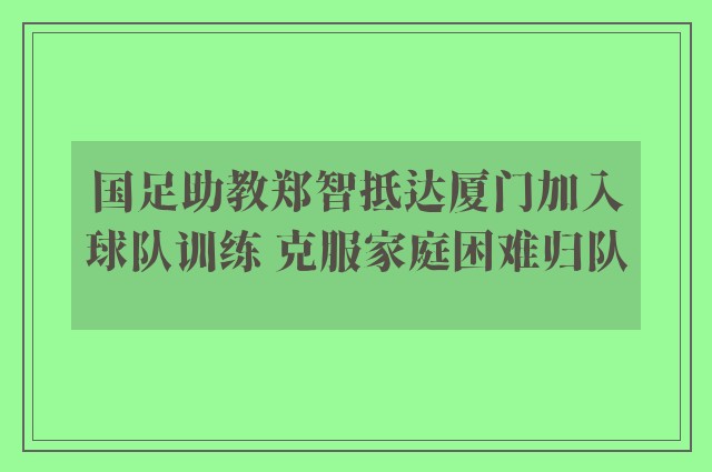 国足助教郑智抵达厦门加入球队训练 克服家庭困难归队