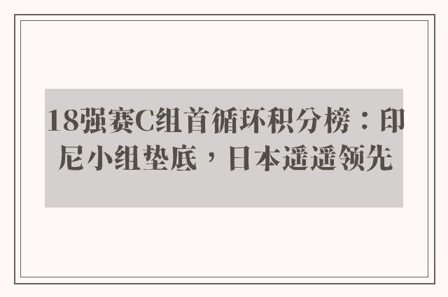 18强赛C组首循环积分榜：印尼小组垫底，日本遥遥领先