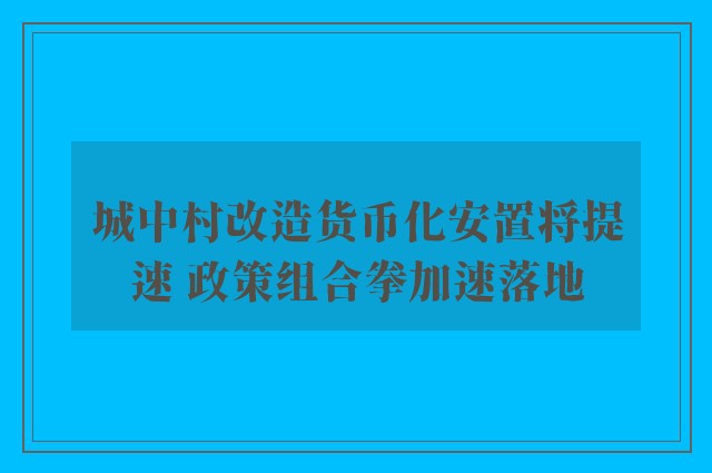 城中村改造货币化安置将提速 政策组合拳加速落地