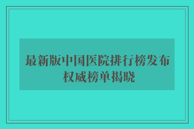 最新版中国医院排行榜发布 权威榜单揭晓