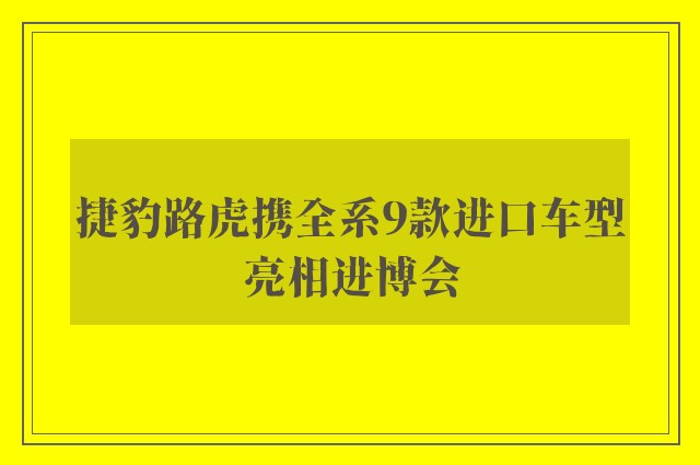 捷豹路虎携全系9款进口车型亮相进博会