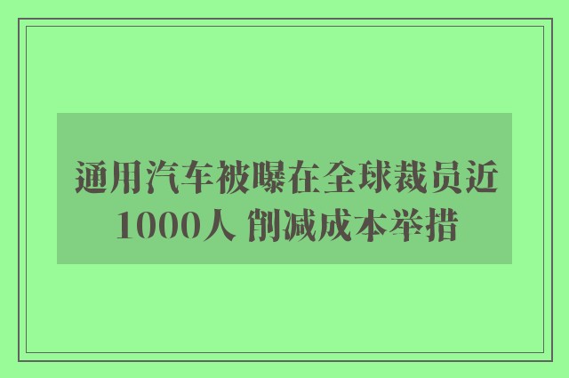 通用汽车被曝在全球裁员近1000人 削减成本举措