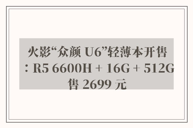 火影“众颜 U6”轻薄本开售：R5 6600H + 16G + 512G 售 2699 元