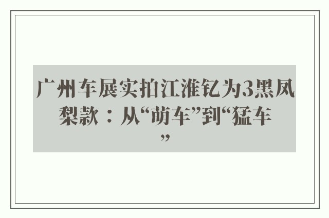 广州车展实拍江淮钇为3黑凤梨款：从“萌车”到“猛车”