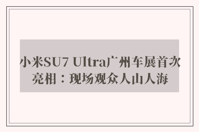 小米SU7 Ultra广州车展首次亮相：现场观众人山人海