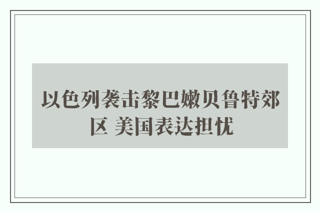 以色列袭击黎巴嫩贝鲁特郊区 美国表达担忧