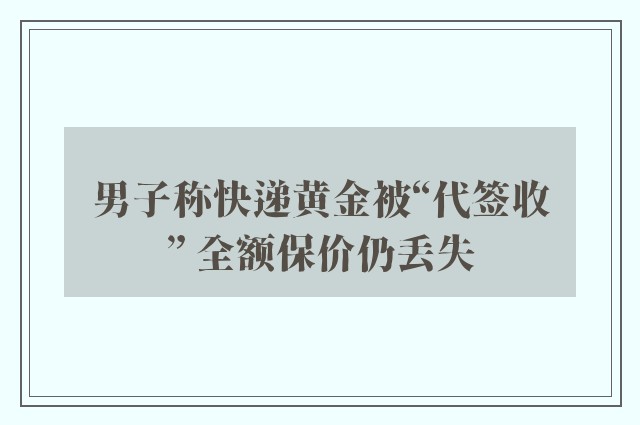 男子称快递黄金被“代签收” 全额保价仍丢失