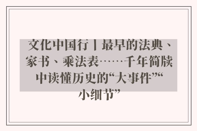 文化中国行丨最早的法典、家书、乘法表……千年简牍中读懂历史的“大事件”“小细节”