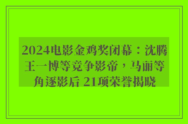 2024电影金鸡奖闭幕：沈腾王一博等竞争影帝，马丽等角逐影后 21项荣誉揭晓