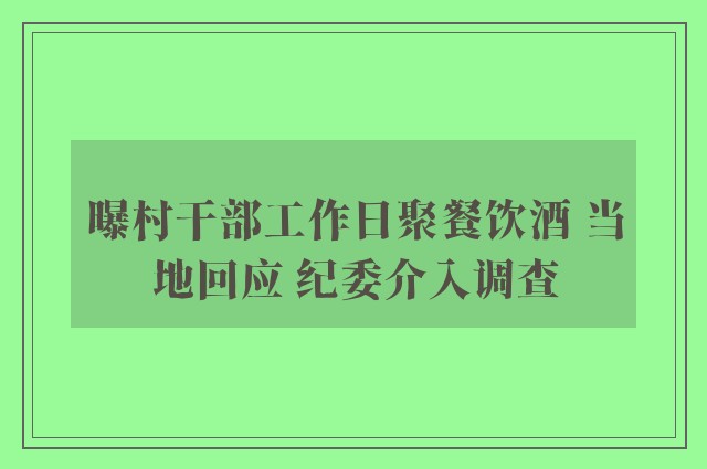 曝村干部工作日聚餐饮酒 当地回应 纪委介入调查