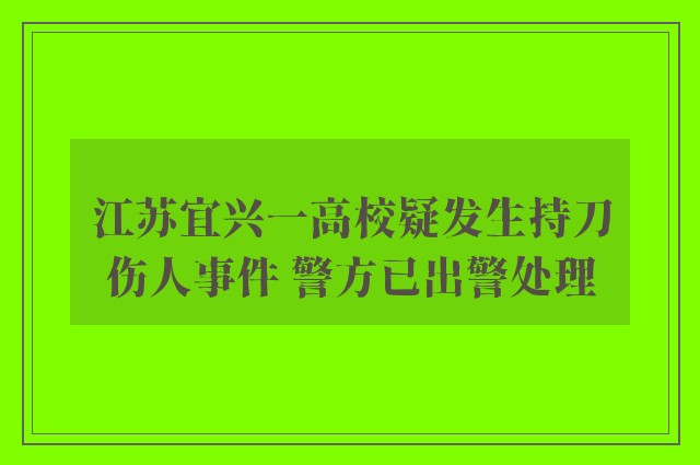 江苏宜兴一高校疑发生持刀伤人事件 警方已出警处理