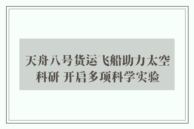 天舟八号货运飞船助力太空科研 开启多项科学实验