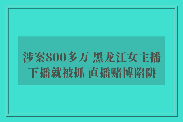 涉案800多万 黑龙江女主播下播就被抓 直播赌博陷阱