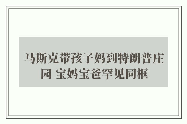 马斯克带孩子妈到特朗普庄园 宝妈宝爸罕见同框