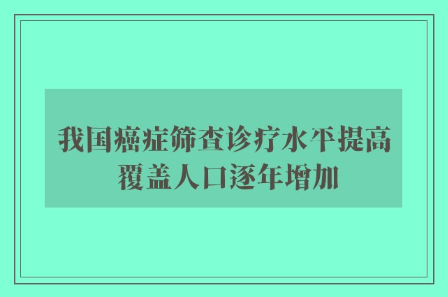 我国癌症筛查诊疗水平提高 覆盖人口逐年增加