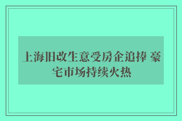 上海旧改生意受房企追捧 豪宅市场持续火热