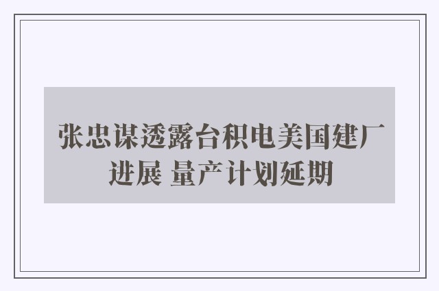 张忠谋透露台积电美国建厂进展 量产计划延期