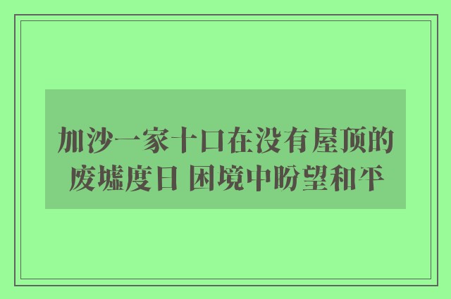 加沙一家十口在没有屋顶的废墟度日 困境中盼望和平