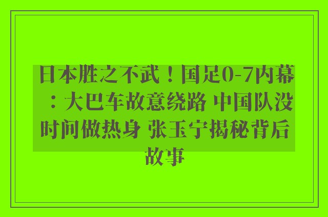 日本胜之不武！国足0-7内幕：大巴车故意绕路 中国队没时间做热身 张玉宁揭秘背后故事