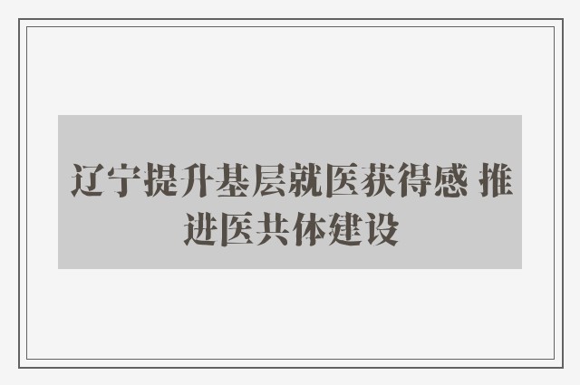 辽宁提升基层就医获得感 推进医共体建设