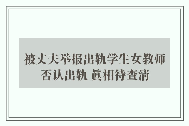 被丈夫举报出轨学生女教师否认出轨 真相待查清