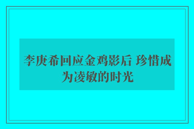 李庚希回应金鸡影后 珍惜成为凌敏的时光