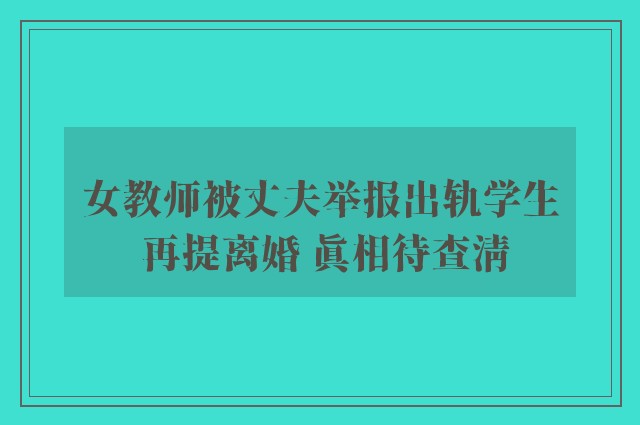 女教师被丈夫举报出轨学生 再提离婚 真相待查清