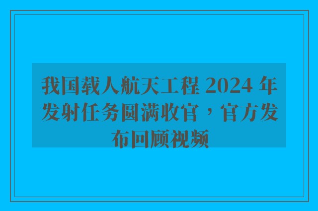 我国载人航天工程 2024 年发射任务圆满收官，官方发布回顾视频