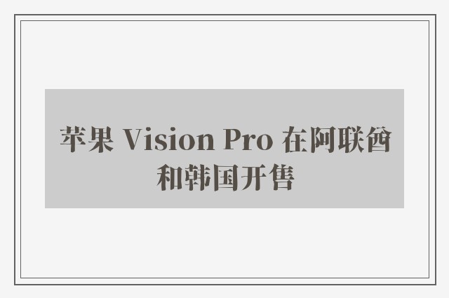 苹果 Vision Pro 在阿联酋和韩国开售