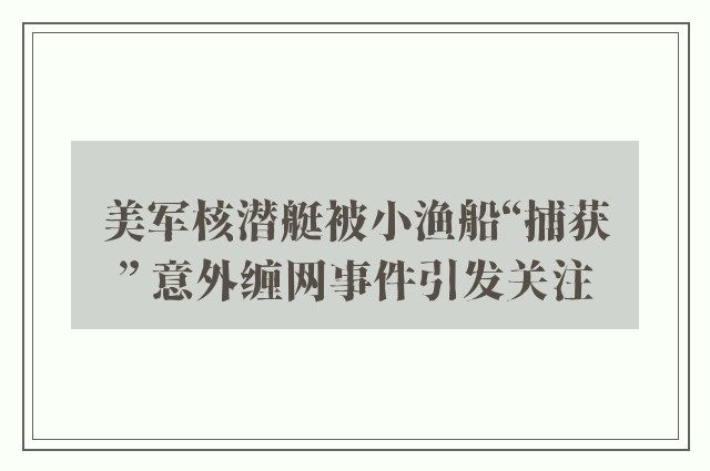 美军核潜艇被小渔船“捕获” 意外缠网事件引发关注