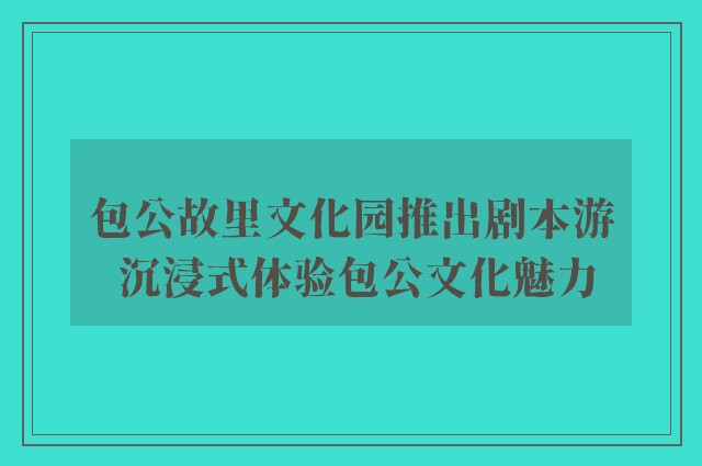 包公故里文化园推出剧本游 沉浸式体验包公文化魅力