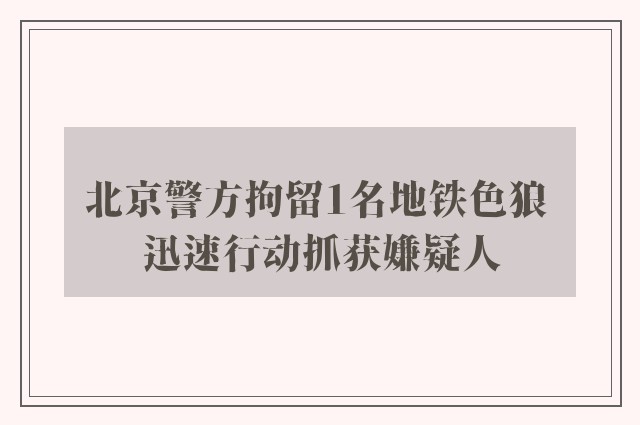 北京警方拘留1名地铁色狼 迅速行动抓获嫌疑人