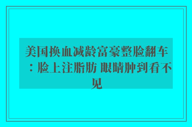 美国换血减龄富豪整脸翻车：脸上注脂肪 眼睛肿到看不见