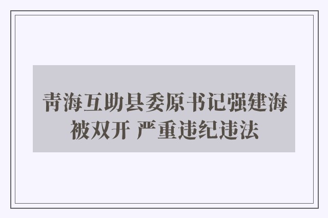 青海互助县委原书记强建海被双开 严重违纪违法