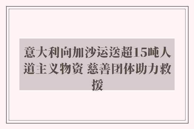 意大利向加沙运送超15吨人道主义物资 慈善团体助力救援