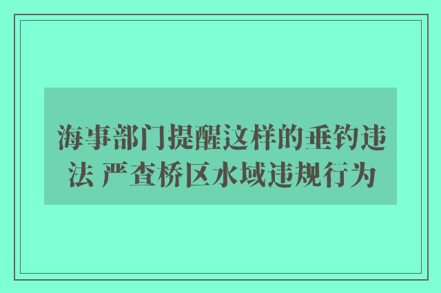 海事部门提醒这样的垂钓违法 严查桥区水域违规行为