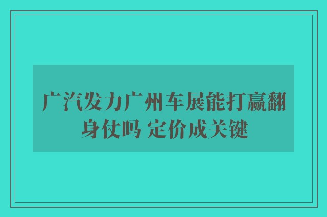 广汽发力广州车展能打赢翻身仗吗 定价成关键