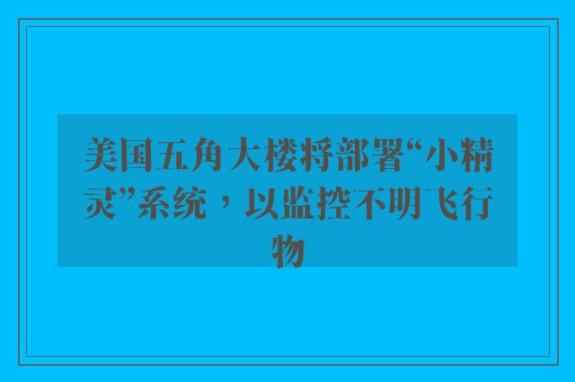 美国五角大楼将部署“小精灵”系统，以监控不明飞行物