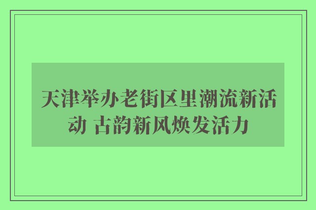 天津举办老街区里潮流新活动 古韵新风焕发活力