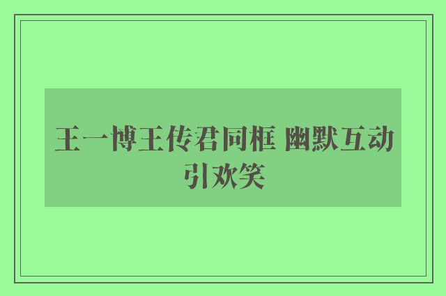 王一博王传君同框 幽默互动引欢笑